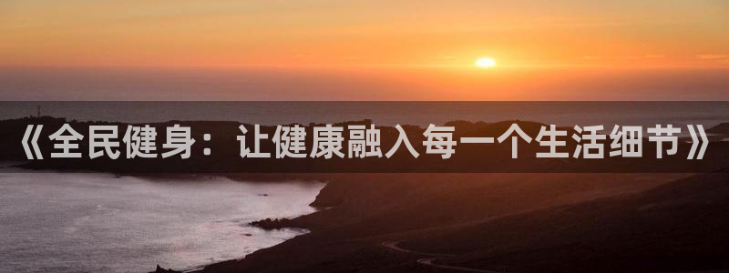 oety欧亿：《全民健身：让健康融入每一个生活细节》