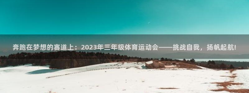 oety欧亿：奔跑在梦想的赛道上：2023年三年级体育运动会——挑战自我，扬帆起航!