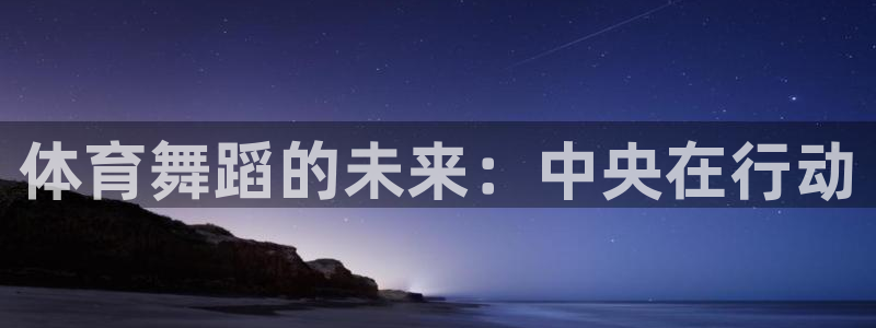 oety欧亿：体育舞蹈的未来：中央在行动